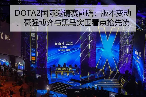 DOTA2国际邀请赛前瞻：版本变动、豪强博弈与黑马突围看点抢先读