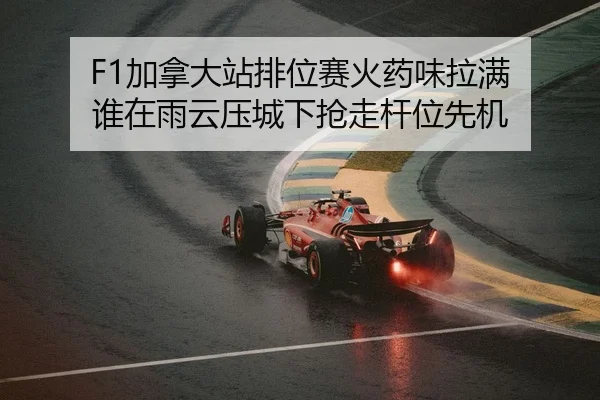 F1加拿大站排位赛火药味拉满 谁在雨云压城下抢走杆位先机