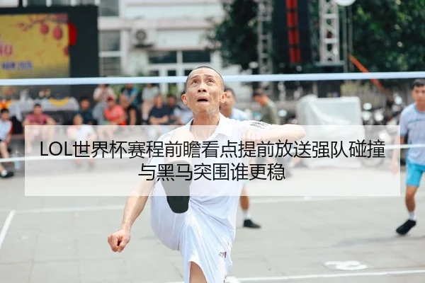 LOL世界杯赛程前瞻看点提前放送强队碰撞与黑马突围谁更稳